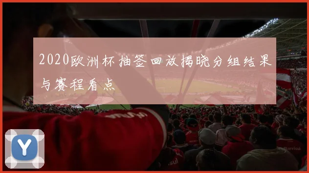 2020欧洲杯抽签回放揭晓分组结果与赛程看点