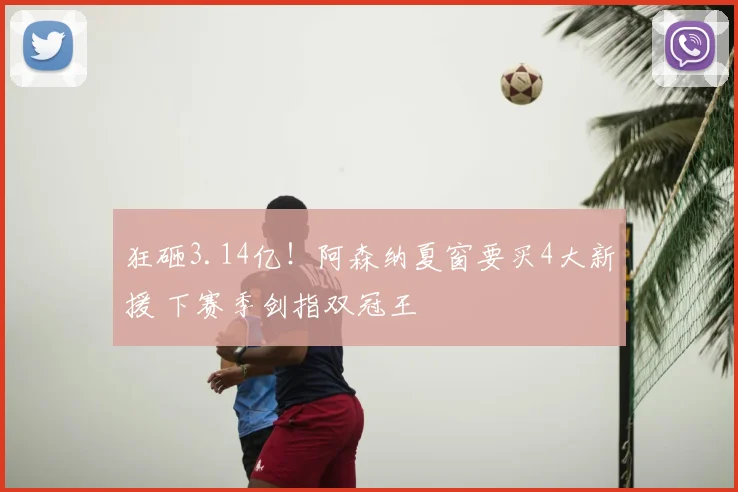 狂砸3.14亿！阿森纳夏窗要买4大新援 下赛季剑指双冠王