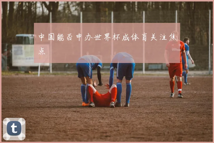 中国能否申办世界杯成体育关注焦点