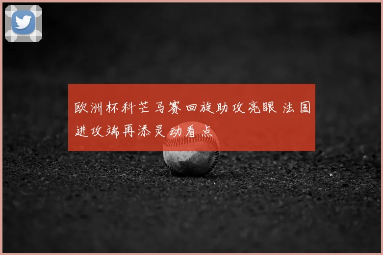 欧洲杯科芒马赛回旋助攻亮眼 法国进攻端再添灵动看点