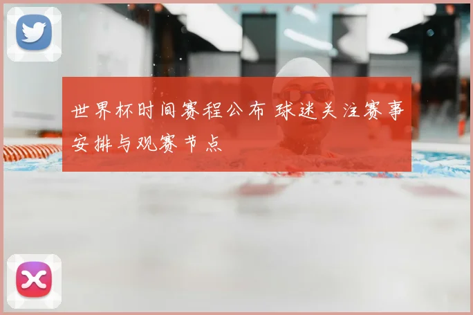 世界杯时间赛程公布 球迷关注赛事安排与观赛节点