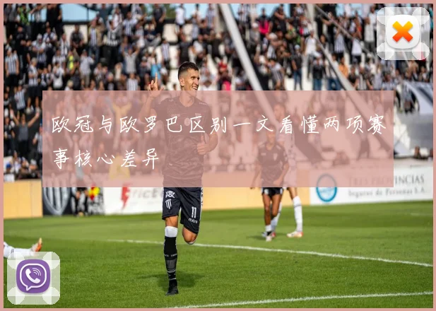 欧冠与欧罗巴区别一文看懂两项赛事核心差异