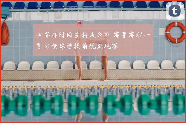 世界杯时间安排表公布 赛事赛程一览方便球迷提前规划观赛