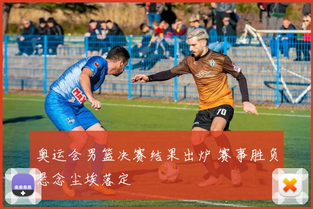 奥运会男篮决赛结果出炉 赛事胜负悬念尘埃落定
