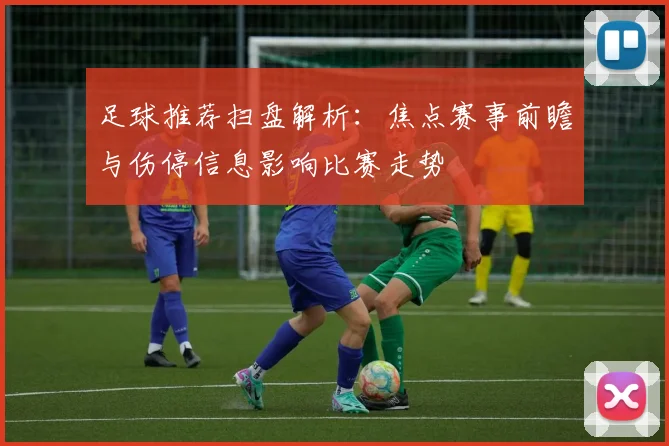 足球推荐扫盘解析:焦点赛事前瞻与伤停信息影响比赛走势