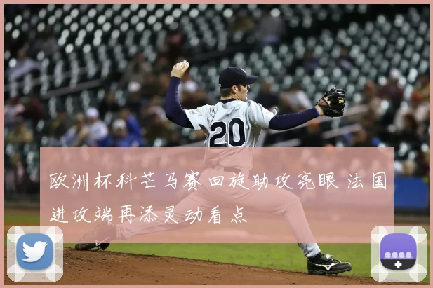 欧洲杯科芒马赛回旋助攻亮眼 法国进攻端再添灵动看点