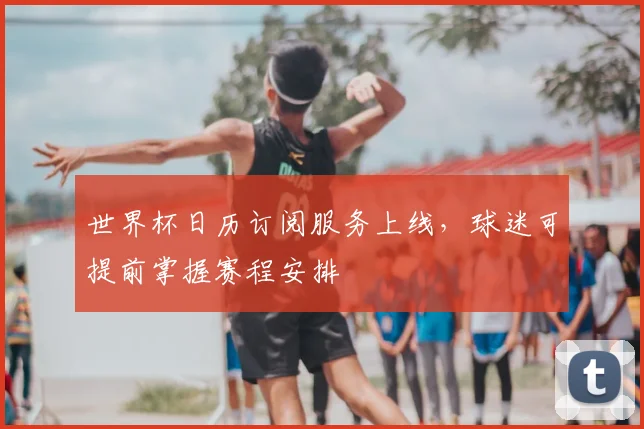世界杯日历订阅服务上线,球迷可提前掌握赛程安排