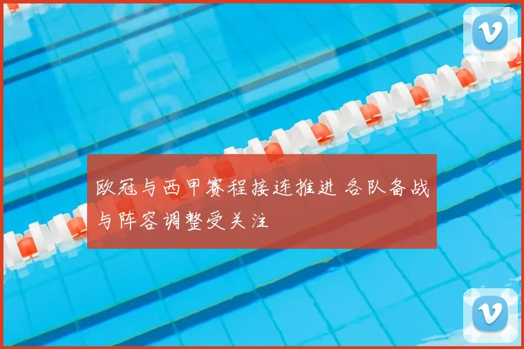 欧冠与西甲赛程接连推进 各队备战与阵容调整受关注