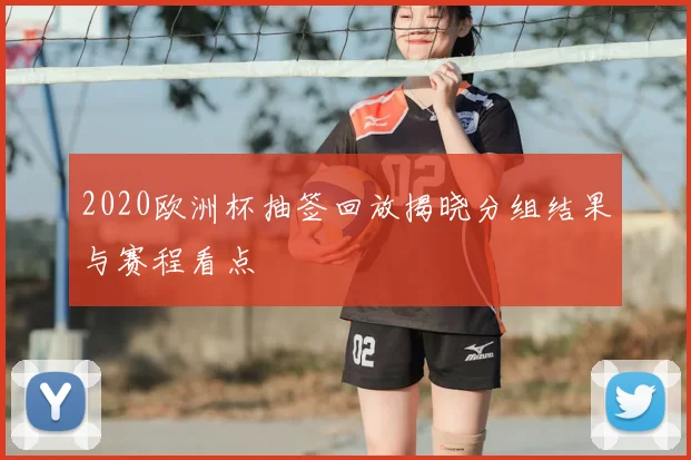 2020欧洲杯抽签回放揭晓分组结果与赛程看点