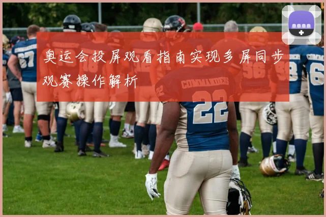 奥运会投屏观看指南实现多屏同步观赛操作解析